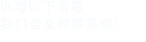 填寫(xiě)以下信息，我們會(huì)及時(shí)時(shí)間聯(lián)系您！